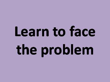 Learn to face the problem