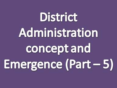 District administration concept and emergence (Part - 5)